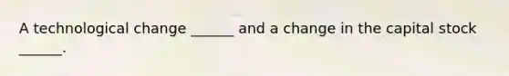 A technological change ______ and a change in the capital stock ______.