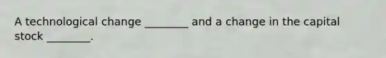 A technological change ________ and a change in the capital stock ________.