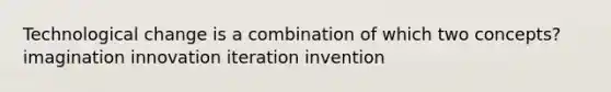 Technological change is a combination of which two concepts? imagination innovation iteration invention