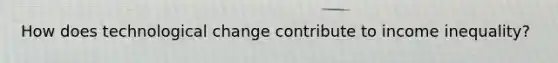 How does technological change contribute to income inequality?