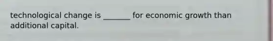 technological change is _______ for economic growth than additional capital.