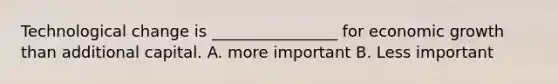 Technological change is ________________ for economic growth than additional capital. A. more important B. Less important