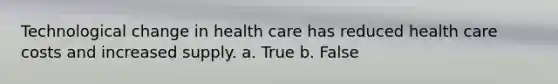 Technological change in health care has reduced health care costs and increased supply. a. True b. False