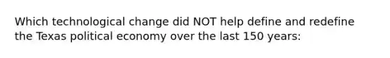 Which technological change did NOT help define and redefine the Texas political economy over the last 150 years: