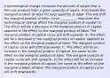 A technological change increases the amount of output that a firm can produce from a given quantity of inputs. It increases the marginal product of labor for each quantity of labor. This will shift the marginal product of labor curve __________. How does this technological change affect the marginal product of​ capital? A. The effect will be a decrease in the marginal product of​ capital, opposite to the effect on the marginal product of labor. The marginal product of capital curve will shift upwards. B. The effect will be a decrease in the marginal product of​ capital, opposite to the effect on the marginal product of labor. The marginal product of capital curve will shift downwards. C. The effect will be an increase in the marginal product of​ capital, the same as the effect on the marginal product of labor. The marginal product of capital curve will shift upwards. D.The effect will be an increase in the marginal product of​ capital, the same as the effect on the marginal product of labor. The marginal product of capital curve will shift downwards.