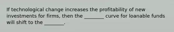 If technological change increases the profitability of new investments for firms, then the ________ curve for loanable funds will shift to the ________.