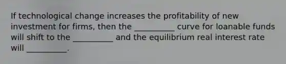 If technological change increases the profitability of new investment for firms, then the __________ curve for loanable funds will shift to the __________ and the equilibrium real interest rate will __________.