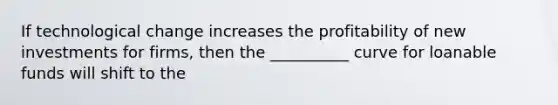 If technological change increases the profitability of new investments for firms, then the __________ curve for loanable funds will shift to the
