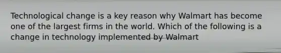 Technological change is a key reason why Walmart has become one of the largest firms in the world. Which of the following is a change in technology implemented by Walmart