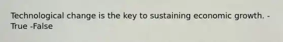 Technological change is the key to sustaining economic growth. -True -False