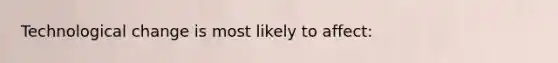 Technological change is most likely to affect: