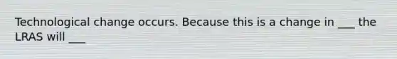Technological change occurs. Because this is a change in ___ the LRAS will ___