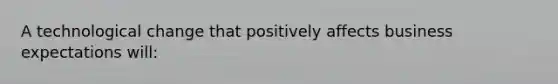 A technological change that positively affects business expectations will: