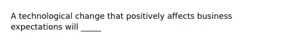 A technological change that positively affects business expectations will _____