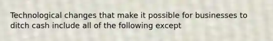 Technological changes that make it possible for businesses to ditch cash include all of the following except