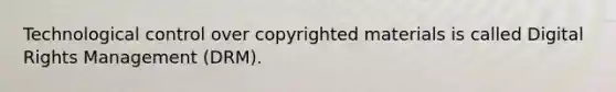 Technological control over copyrighted materials is called Digital Rights Management (DRM).