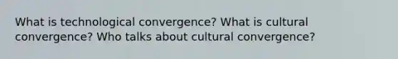 What is technological convergence? What is cultural convergence? Who talks about cultural convergence?