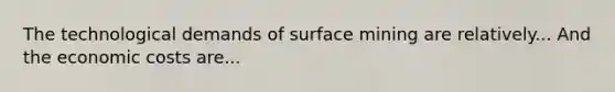 The technological demands of surface mining are relatively... And the economic costs are...