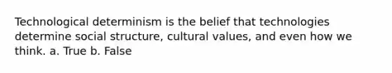 Technological determinism is the belief that technologies determine social structure, cultural values, and even how we think. a. True b. False