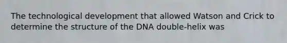 The technological development that allowed Watson and Crick to determine the structure of the DNA double-helix was