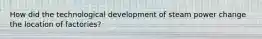 How did the technological development of steam power change the location of factories?