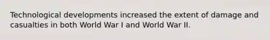 Technological developments increased the extent of damage and casualties in both World War I and World War II.