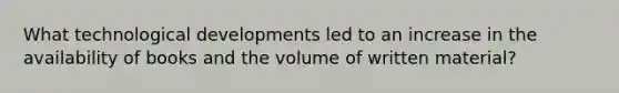 What technological developments led to an increase in the availability of books and the volume of written material?