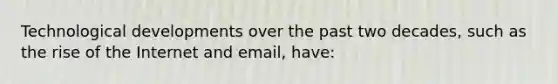 Technological developments over the past two decades, such as the rise of the Internet and email, have: