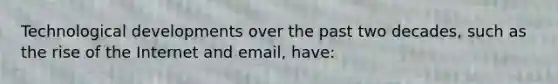 ​Technological developments over the past two decades, such as the rise of the Internet and email, have:
