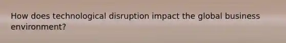 How does technological disruption impact the global business environment?