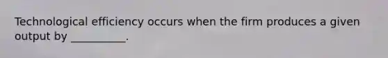 Technological efficiency occurs when the firm produces a given output by __________.