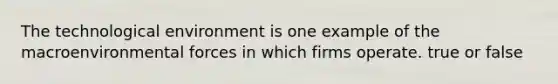 The technological environment is one example of the macroenvironmental forces in which firms operate. true or false