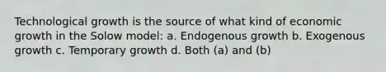 Technological growth is the source of what kind of economic growth in the Solow model: a. Endogenous growth b. Exogenous growth c. Temporary growth d. Both (a) and (b)