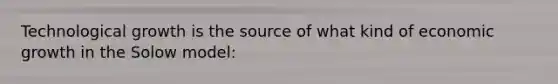 Technological growth is the source of what kind of economic growth in the Solow model: