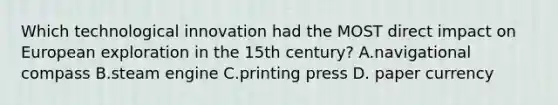 Which technological innovation had the MOST direct impact on European exploration in the 15th century? A.navigational compass B.steam engine C.printing press D. paper currency