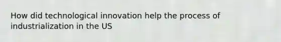 How did technological innovation help the process of industrialization in the US