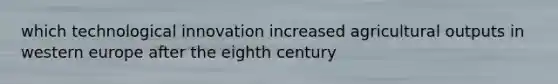 which technological innovation increased agricultural outputs in western europe after the eighth century