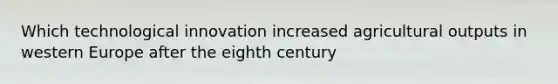 Which technological innovation increased agricultural outputs in western Europe after the eighth century