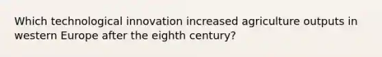 Which technological innovation increased agriculture outputs in western Europe after the eighth century?