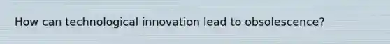 How can technological innovation lead to obsolescence?