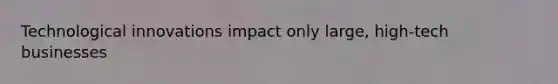Technological innovations impact only large, high-tech businesses
