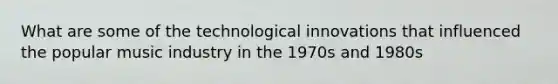 What are some of the technological innovations that influenced the popular music industry in the 1970s and 1980s