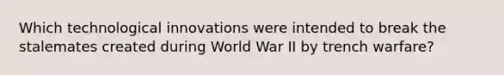 Which technological innovations were intended to break the stalemates created during World War II by trench warfare?