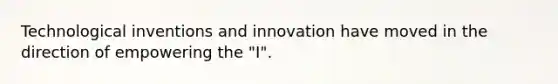 Technological inventions and innovation have moved in the direction of empowering the "I".