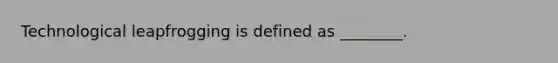 Technological leapfrogging is defined as ________.