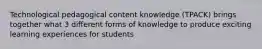 Technological pedagogical content knowledge (TPACK) brings together what 3 different forms of knowledge to produce exciting learning experiences for students