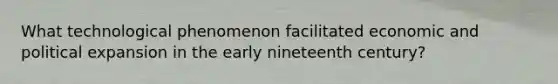 What technological phenomenon facilitated economic and political expansion in the early nineteenth century?