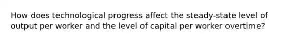 How does technological progress affect the steady-state level of output per worker and the level of capital per worker overtime?