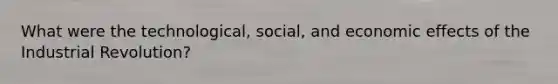 What were the technological, social, and economic effects of the Industrial Revolution?
