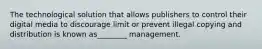 The technological solution that allows publishers to control their digital media to discourage limit or prevent illegal copying and distribution is known as________ management.